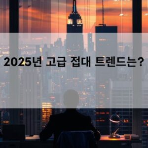 2025년 고급 접대 트렌드는?